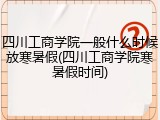 四川工商学院一般什么时候放寒暑假(四川工商学院寒暑假时间)