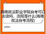 海南政法职业学院自考可以去读吗，流程是什么(海南政法自考流程)