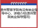 贵州警察学院有没有就业指导中心，详细介绍(贵州警院就业指导情况)