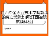 江西冶金职业技术学院就读的真实感觉如何(江西冶院就读体验)