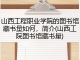 山西工程职业学院的图书馆藏书量如何，简介(山西工院图书馆藏书量)