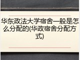 华东政法大学宿舍一般是怎么分配的(华政宿舍分配方式)