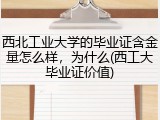 西北工业大学的毕业证含金量怎么样，为什么(西工大毕业证价值)
