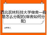 西北农林科技大学宿舍一般是怎么分配的(宿舍如何分配)