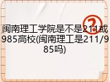 闽南理工学院是不是211或985高校(闽南理工是211/985吗)
