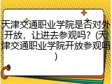 天津交通职业学院是否对外开放，让进去参观吗？(天津交通职业学院开放参观吗)