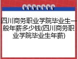 四川商务职业学院毕业生一般年薪多少钱(四川商务职业学院毕业生年薪)