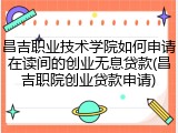 昌吉职业技术学院如何申请在读间的创业无息贷款(昌吉职院创业贷款申请)
