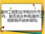 惠州工程职业学院对外开放吗，能否进去参观(惠州工程职院开放参观吗)