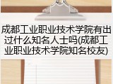 成都工业职业技术学院有出过什么知名人士吗(成都工业职业技术学院知名校友)