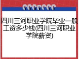 四川三河职业学院毕业一般工资多少钱(四川三河职业学院薪资)