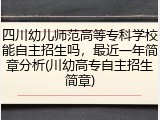四川幼儿师范高等专科学校能自主招生吗，最近一年简章分析(川幼高专自主招生简章)
