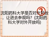 沈阳药科大学是否对外开放，让进去参观吗？(沈阳药科大学对外开放吗)