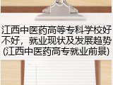 江西中医药高等专科学校好不好，就业现状及发展趋势(江西中医药高专就业前景)