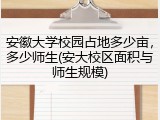 安徽大学校园占地多少亩，多少师生(安大校区面积与师生规模)