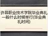 许昌职业技术学院毕业典礼一般什么时候举行(毕业典礼时间)