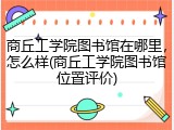 商丘工学院图书馆在哪里，怎么样(商丘工学院图书馆位置评价)