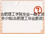 合肥理工学院毕业一般工资多少钱(合肥理工毕业薪资)