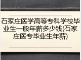 石家庄医学高等专科学校毕业生一般年薪多少钱(石家庄医专毕业生年薪)