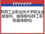 陕西工业职业技术学院含金量量吗，值得报吗(陕工职院值得报吗)
