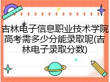 吉林电子信息职业技术学院高考需多少分能录取呢(吉林电子录取分数)