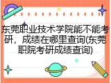 东莞职业技术学院能不能考研，成绩在哪里查询(东莞职院考研成绩查询)
