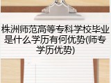 株洲师范高等专科学校毕业是什么学历有何优势(师专学历优势)