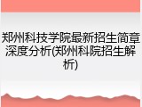 郑州科技学院最新招生简章深度分析(郑州科院招生解析)