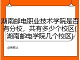 湖南邮电职业技术学院是否有分校，共有多少个校区(湖南邮电学院几个校区)