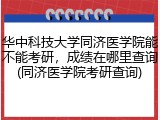 华中科技大学同济医学院能不能考研，成绩在哪里查询(同济医学院考研查询)