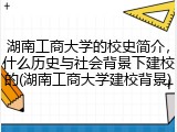 湖南工商大学的校史简介，什么历史与社会背景下建校的(湖南工商大学建校背景)