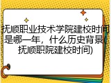 抚顺职业技术学院建校时间是哪一年，什么历史背景(抚顺职院建校时间)