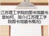 江苏理工学院的图书馆藏书量如何，简介(江苏理工学院图书馆藏书概况)