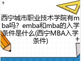 西宁城市职业技术学院有mba吗？emba和mba的入学条件是什么(西宁MBA入学条件)
