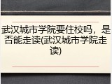武汉城市学院要住校吗，是否能走读(武汉城市学院走读)