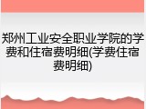 郑州工业安全职业学院的学费和住宿费明细(学费住宿费明细)