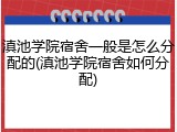 滇池学院宿舍一般是怎么分配的(滇池学院宿舍如何分配)