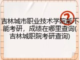 吉林城市职业技术学院能不能考研，成绩在哪里查询(吉林城职院考研查询)