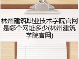 林州建筑职业技术学院官网是哪个网址多少(林州建筑学院官网)