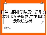 扎兰屯职业学院历年录取分数线深度分析(扎兰屯职院录取线分析)
