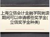 上海立信会计金融学院就读期间可以申请哪些奖学金(立信奖学金种类)