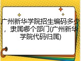 广州新华学院招生编码多少，隶属哪个部门(广州新华学院代码归属)