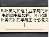 郑州黄河护理职业学院的图书馆藏书量如何，简介(郑州黄河护理学院图书馆概况)