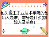 包头轻工职业技术学院的创始人是谁，前身是什么(创始人及前身)