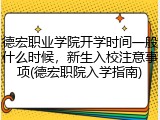 德宏职业学院开学时间一般什么时候，新生入校注意事项(德宏职院入学指南)