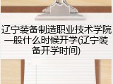 辽宁装备制造职业技术学院一般什么时候开学(辽宁装备开学时间)