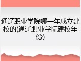 通辽职业学院哪一年成立建校的(通辽职业学院建校年份)