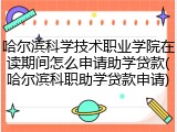 哈尔滨科学技术职业学院在读期间怎么申请助学贷款(哈尔滨科职助学贷款申请)