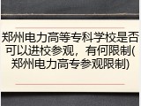 郑州电力高等专科学校是否可以进校参观，有何限制(郑州电力高专参观限制)