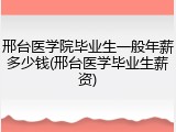 邢台医学院毕业生一般年薪多少钱(邢台医学毕业生薪资)